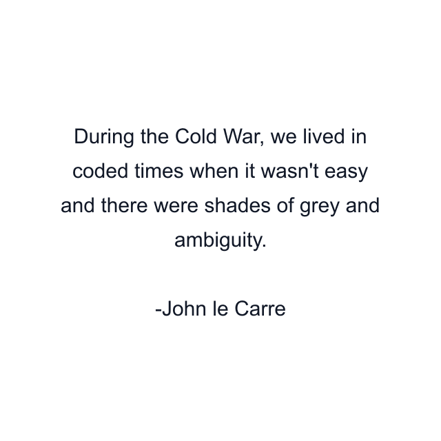 During the Cold War, we lived in coded times when it wasn't easy and there were shades of grey and ambiguity.