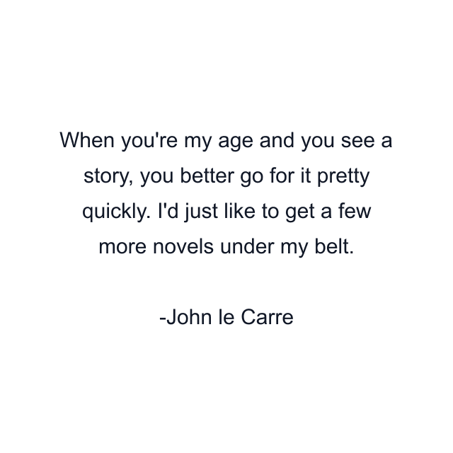 When you're my age and you see a story, you better go for it pretty quickly. I'd just like to get a few more novels under my belt.