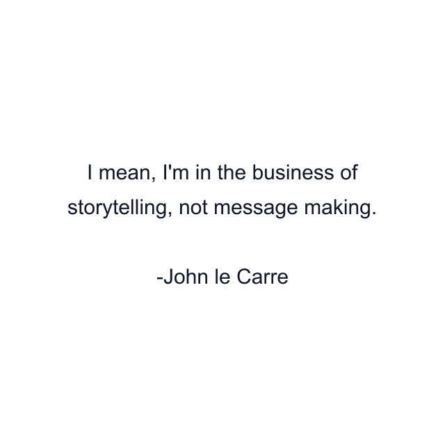 I mean, I'm in the business of storytelling, not message making.