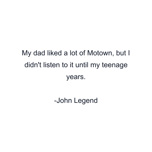 My dad liked a lot of Motown, but I didn't listen to it until my teenage years.