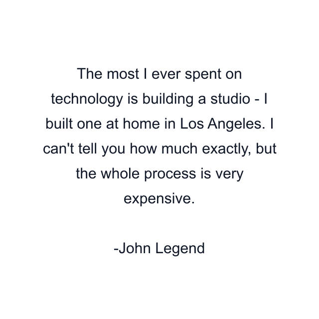 The most I ever spent on technology is building a studio - I built one at home in Los Angeles. I can't tell you how much exactly, but the whole process is very expensive.