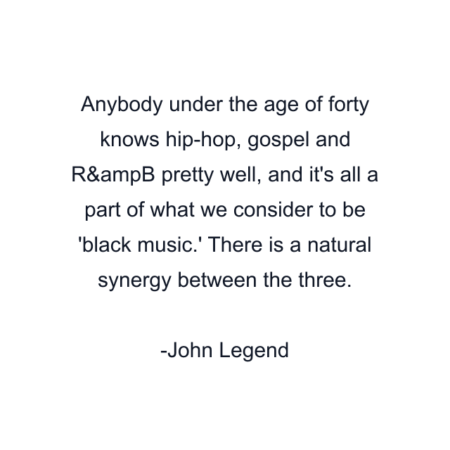 Anybody under the age of forty knows hip-hop, gospel and R&ampB pretty well, and it's all a part of what we consider to be 'black music.' There is a natural synergy between the three.