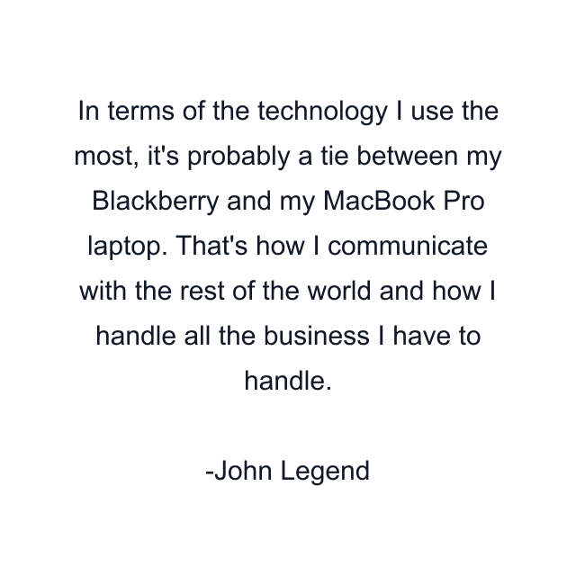 In terms of the technology I use the most, it's probably a tie between my Blackberry and my MacBook Pro laptop. That's how I communicate with the rest of the world and how I handle all the business I have to handle.