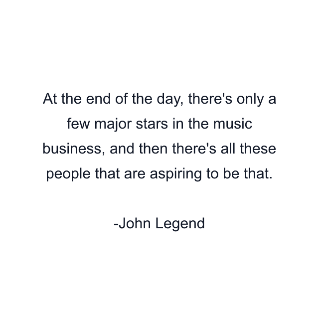 At the end of the day, there's only a few major stars in the music business, and then there's all these people that are aspiring to be that.