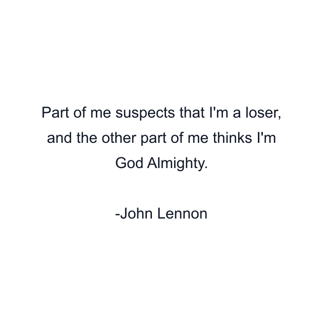 Part of me suspects that I'm a loser, and the other part of me thinks I'm God Almighty.