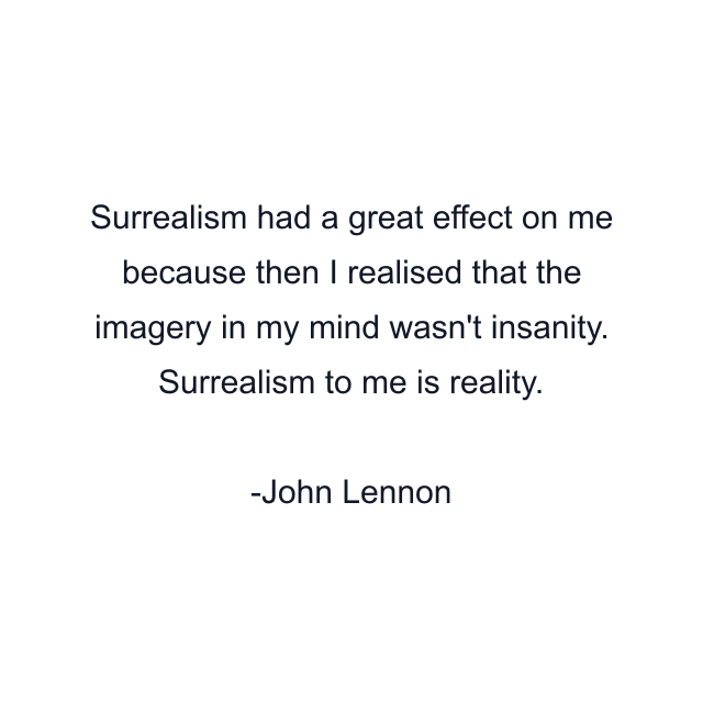 Surrealism had a great effect on me because then I realised that the imagery in my mind wasn't insanity. Surrealism to me is reality.