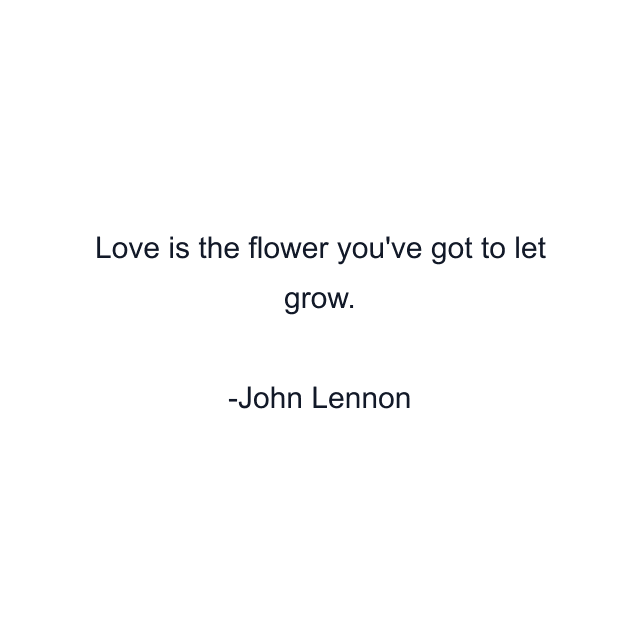 Love is the flower you've got to let grow.