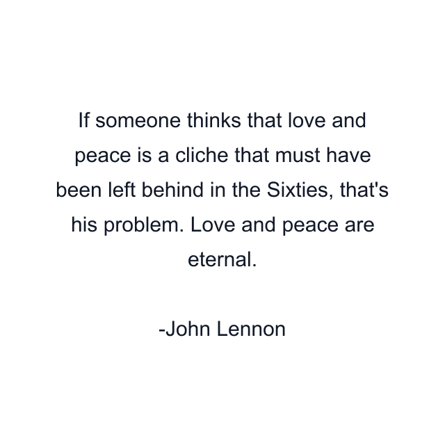 If someone thinks that love and peace is a cliche that must have been left behind in the Sixties, that's his problem. Love and peace are eternal.