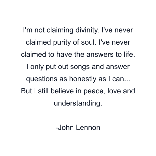 I'm not claiming divinity. I've never claimed purity of soul. I've never claimed to have the answers to life. I only put out songs and answer questions as honestly as I can... But I still believe in peace, love and understanding.