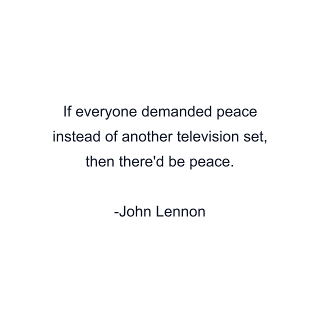 If everyone demanded peace instead of another television set, then there'd be peace.