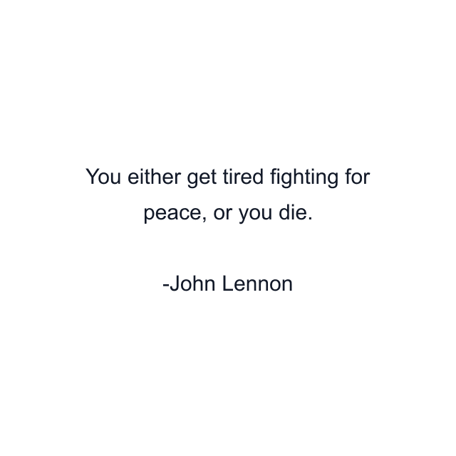 You either get tired fighting for peace, or you die.