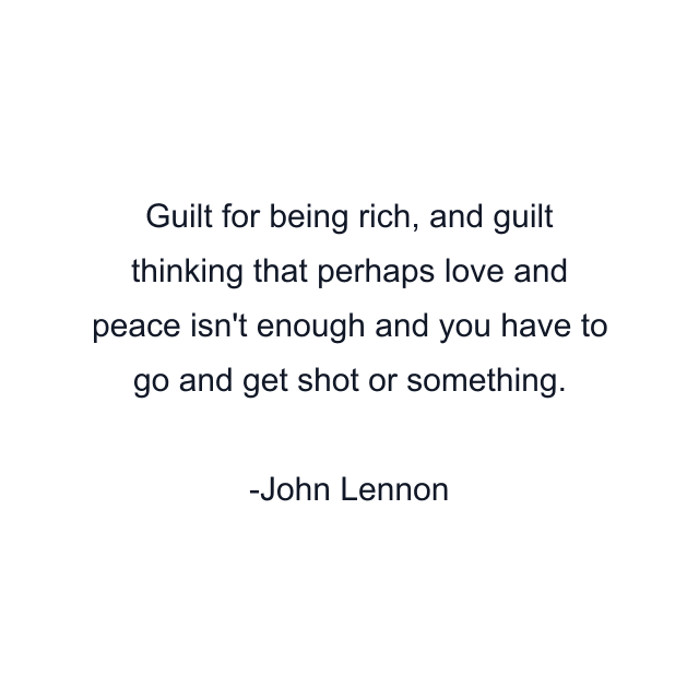 Guilt for being rich, and guilt thinking that perhaps love and peace isn't enough and you have to go and get shot or something.