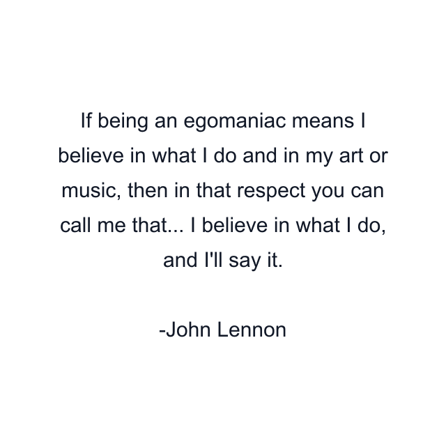 If being an egomaniac means I believe in what I do and in my art or music, then in that respect you can call me that... I believe in what I do, and I'll say it.