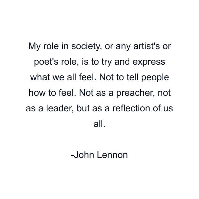 My role in society, or any artist's or poet's role, is to try and express what we all feel. Not to tell people how to feel. Not as a preacher, not as a leader, but as a reflection of us all.