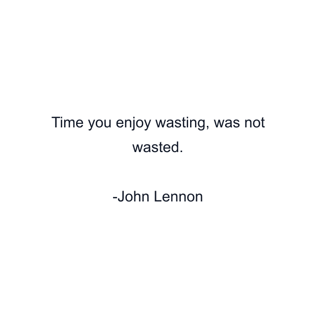 Time you enjoy wasting, was not wasted.