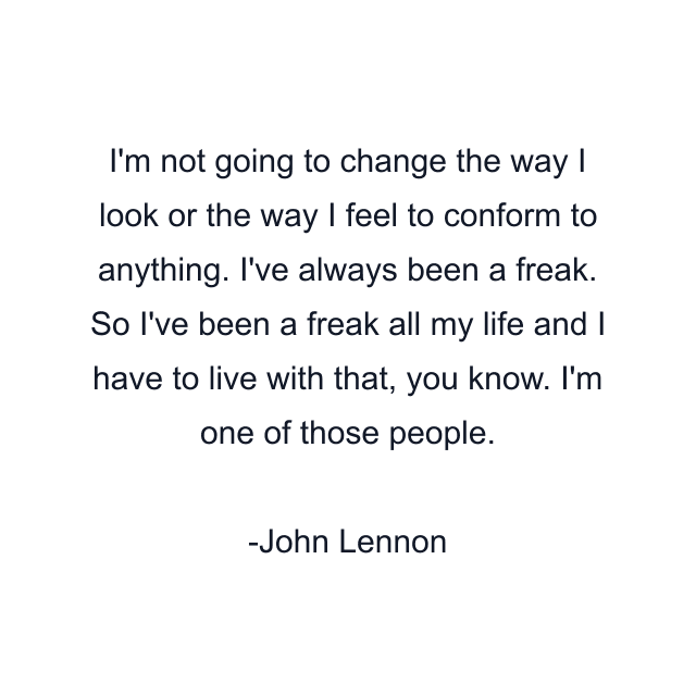 I'm not going to change the way I look or the way I feel to conform to anything. I've always been a freak. So I've been a freak all my life and I have to live with that, you know. I'm one of those people.