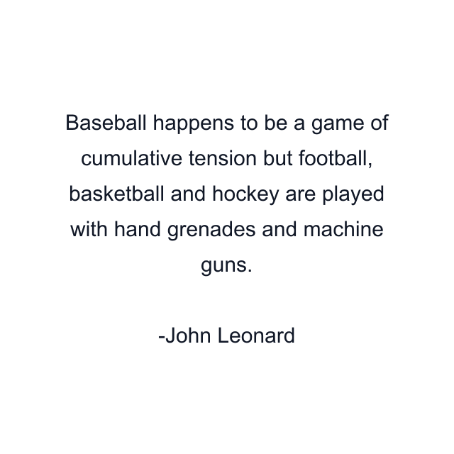 Baseball happens to be a game of cumulative tension but football, basketball and hockey are played with hand grenades and machine guns.