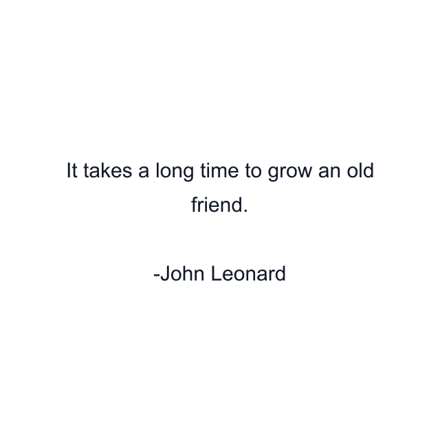 It takes a long time to grow an old friend.