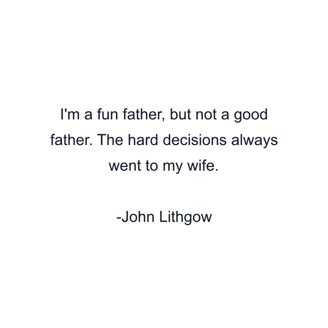 I'm a fun father, but not a good father. The hard decisions always went to my wife.