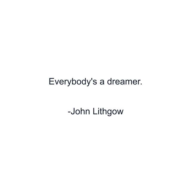 Everybody's a dreamer.