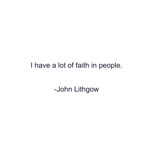 I have a lot of faith in people.