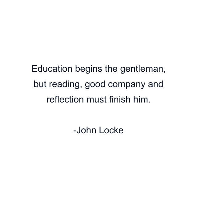 Education begins the gentleman, but reading, good company and reflection must finish him.