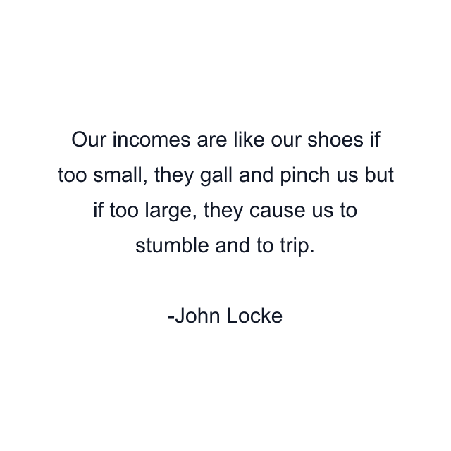 Our incomes are like our shoes if too small, they gall and pinch us but if too large, they cause us to stumble and to trip.