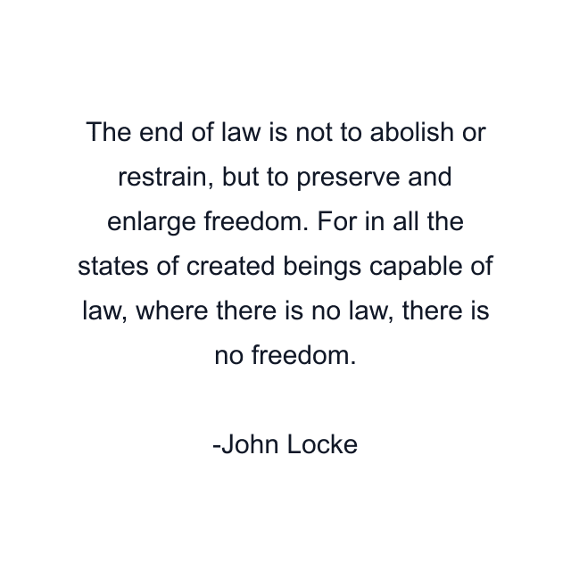 The end of law is not to abolish or restrain, but to preserve and enlarge freedom. For in all the states of created beings capable of law, where there is no law, there is no freedom.