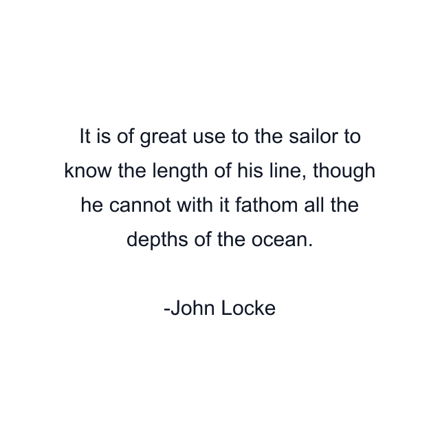 It is of great use to the sailor to know the length of his line, though he cannot with it fathom all the depths of the ocean.