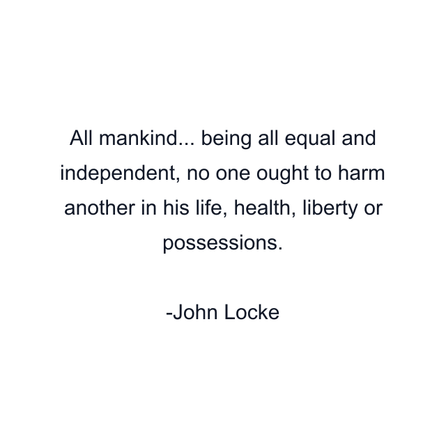 All mankind... being all equal and independent, no one ought to harm another in his life, health, liberty or possessions.