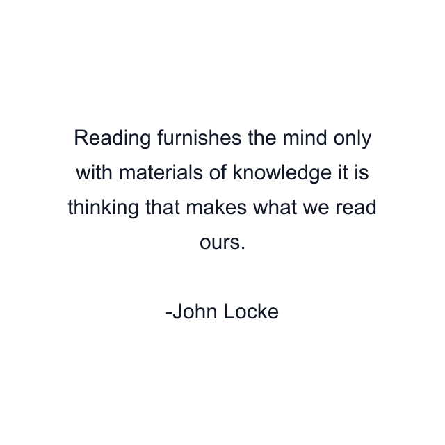 Reading furnishes the mind only with materials of knowledge it is thinking that makes what we read ours.