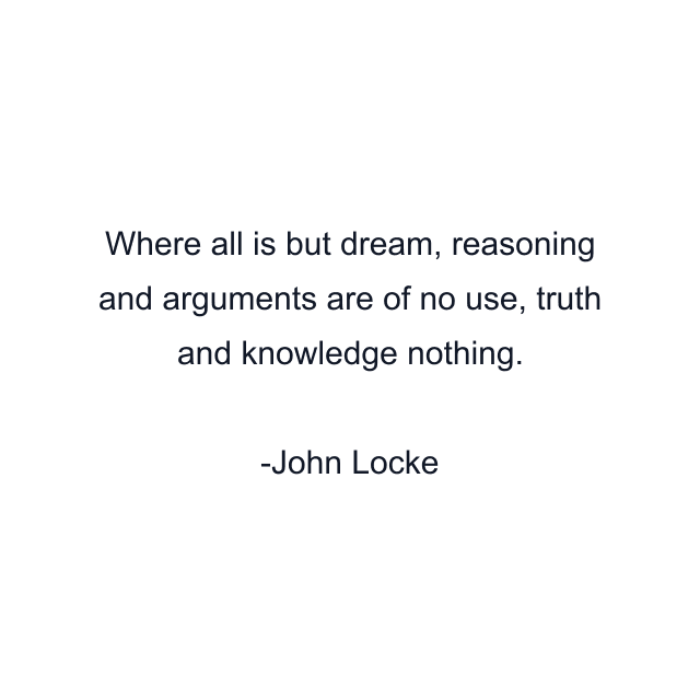 Where all is but dream, reasoning and arguments are of no use, truth and knowledge nothing.