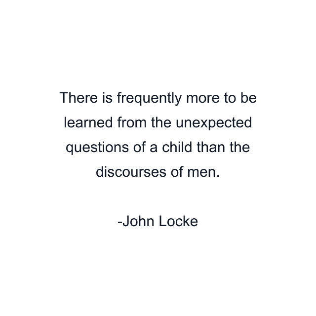 There is frequently more to be learned from the unexpected questions of a child than the discourses of men.