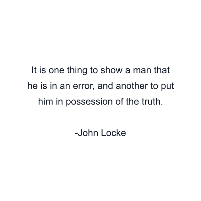 It is one thing to show a man that he is in an error, and another to put him in possession of the truth.