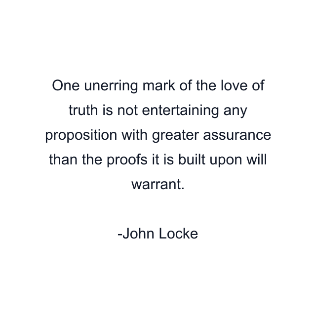 One unerring mark of the love of truth is not entertaining any proposition with greater assurance than the proofs it is built upon will warrant.