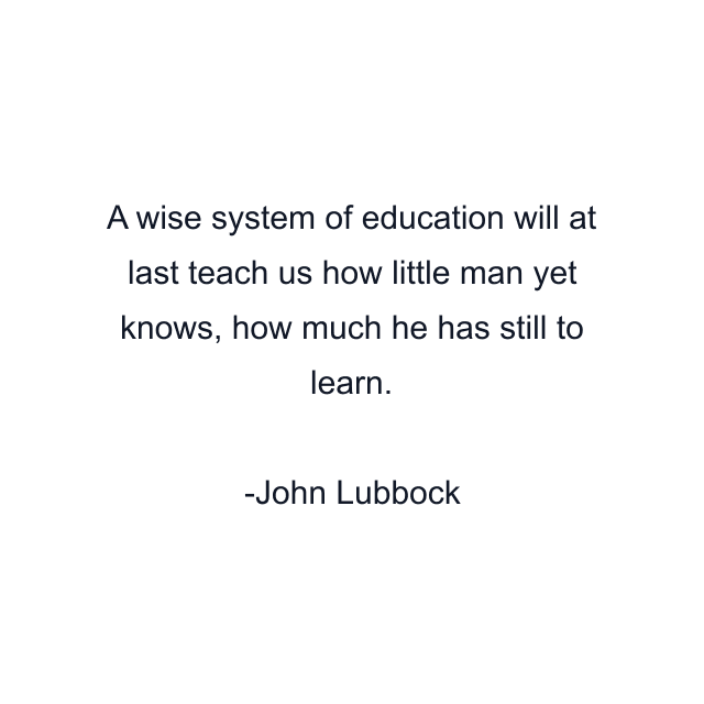 A wise system of education will at last teach us how little man yet knows, how much he has still to learn.