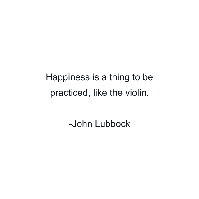 Happiness is a thing to be practiced, like the violin.