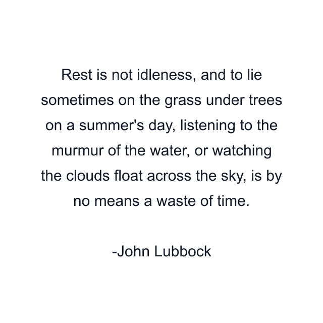 Rest is not idleness, and to lie sometimes on the grass under trees on a summer's day, listening to the murmur of the water, or watching the clouds float across the sky, is by no means a waste of time.