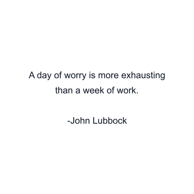 A day of worry is more exhausting than a week of work.