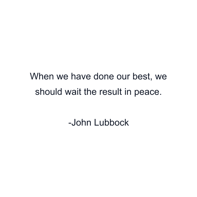 When we have done our best, we should wait the result in peace.