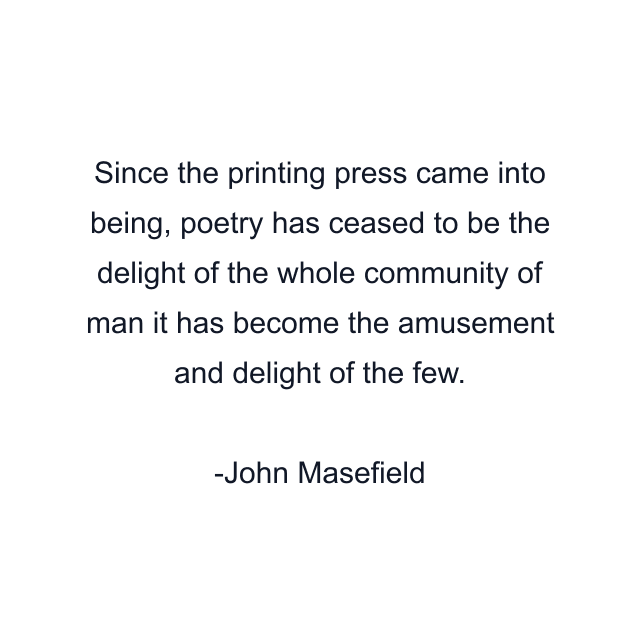 Since the printing press came into being, poetry has ceased to be the delight of the whole community of man it has become the amusement and delight of the few.