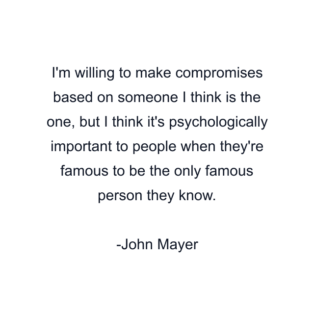 I'm willing to make compromises based on someone I think is the one, but I think it's psychologically important to people when they're famous to be the only famous person they know.