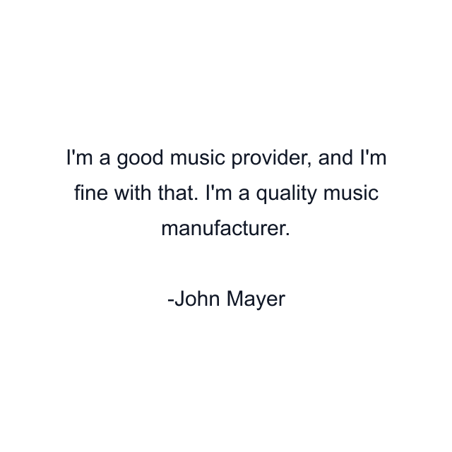 I'm a good music provider, and I'm fine with that. I'm a quality music manufacturer.