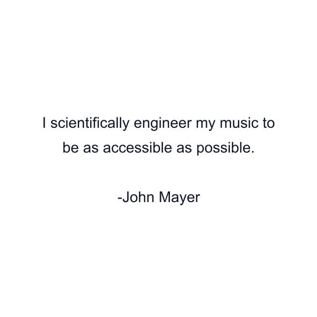 I scientifically engineer my music to be as accessible as possible.