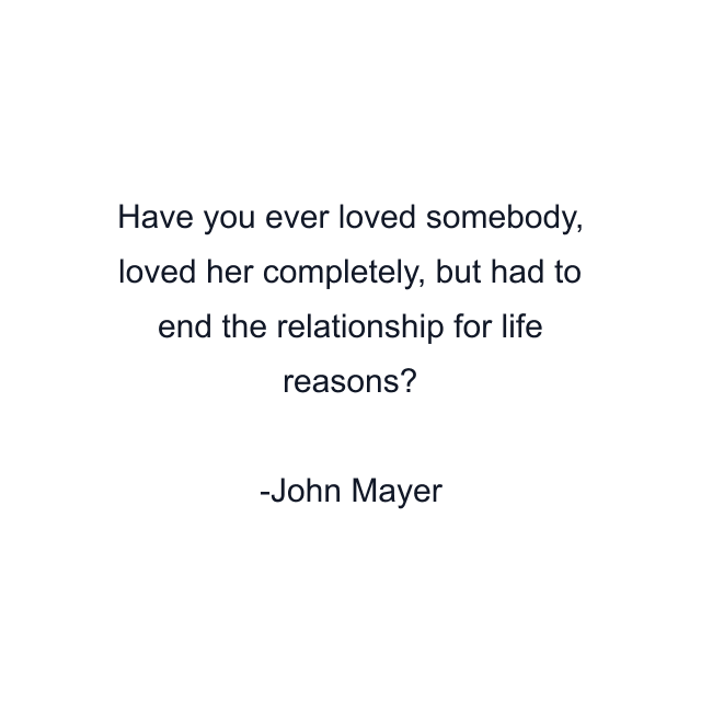 Have you ever loved somebody, loved her completely, but had to end the relationship for life reasons?