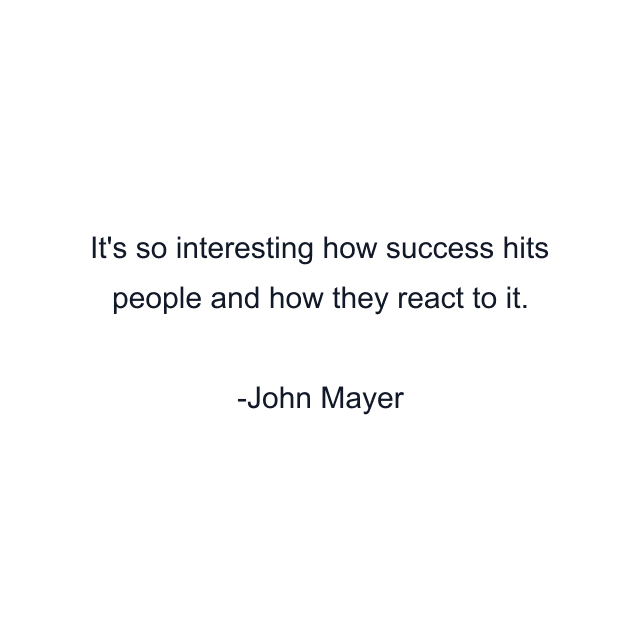 It's so interesting how success hits people and how they react to it.