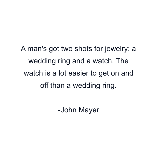 A man's got two shots for jewelry: a wedding ring and a watch. The watch is a lot easier to get on and off than a wedding ring.