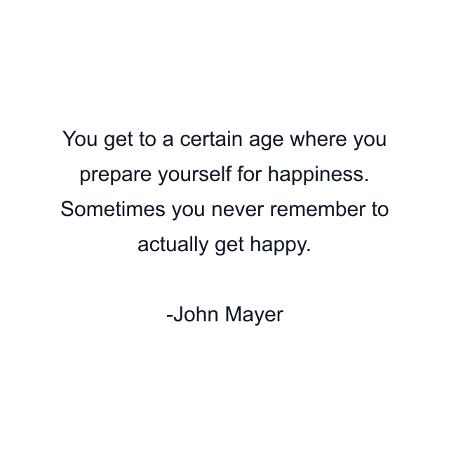 You get to a certain age where you prepare yourself for happiness. Sometimes you never remember to actually get happy.