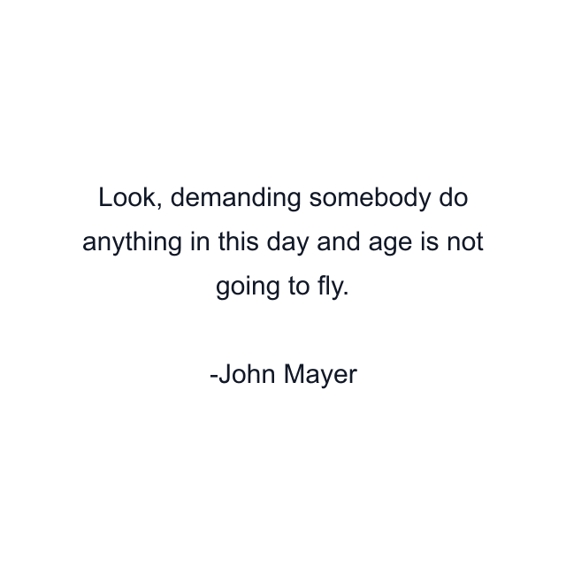 Look, demanding somebody do anything in this day and age is not going to fly.