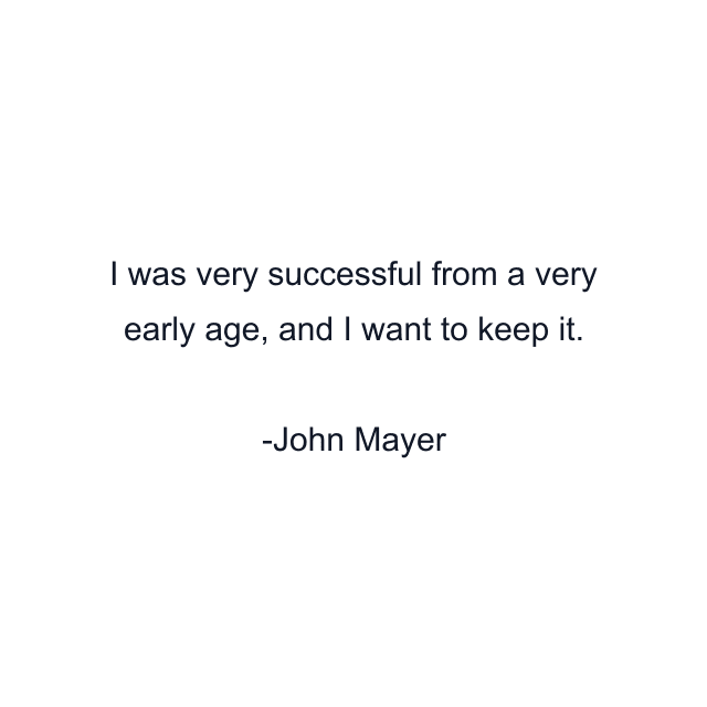 I was very successful from a very early age, and I want to keep it.